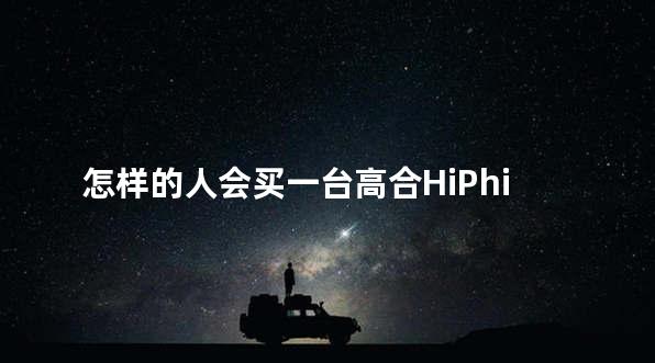 怎样的人会买一台高合HiPhi Z？当感性>理性